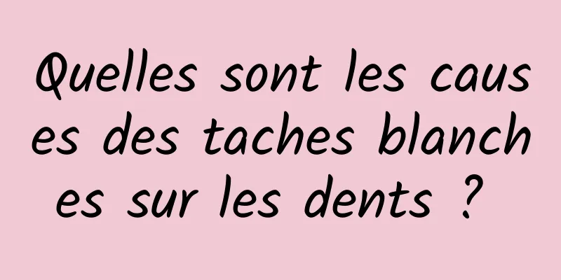 Quelles sont les causes des taches blanches sur les dents ? 