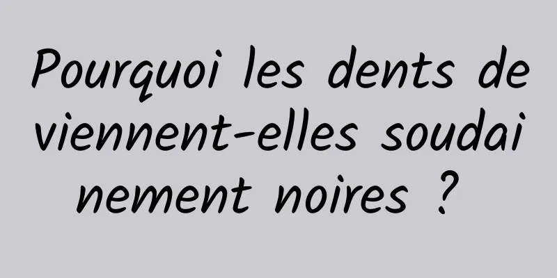 Pourquoi les dents deviennent-elles soudainement noires ? 