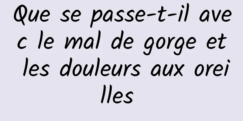 Que se passe-t-il avec le mal de gorge et les douleurs aux oreilles 