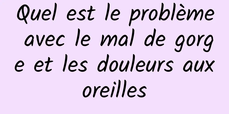 Quel est le problème avec le mal de gorge et les douleurs aux oreilles 