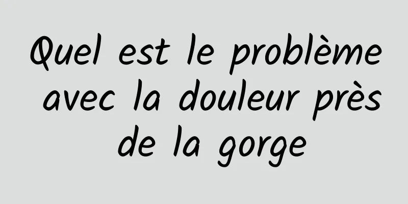 Quel est le problème avec la douleur près de la gorge