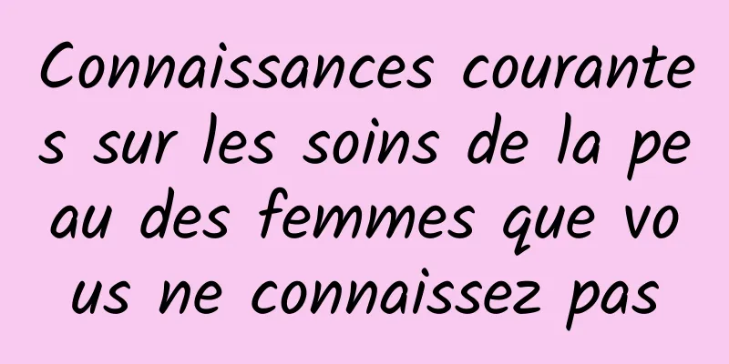 Connaissances courantes sur les soins de la peau des femmes que vous ne connaissez pas