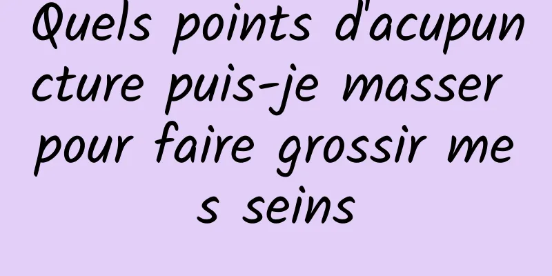 Quels points d'acupuncture puis-je masser pour faire grossir mes seins