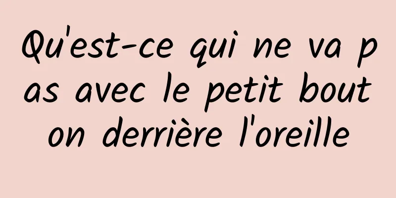 Qu'est-ce qui ne va pas avec le petit bouton derrière l'oreille