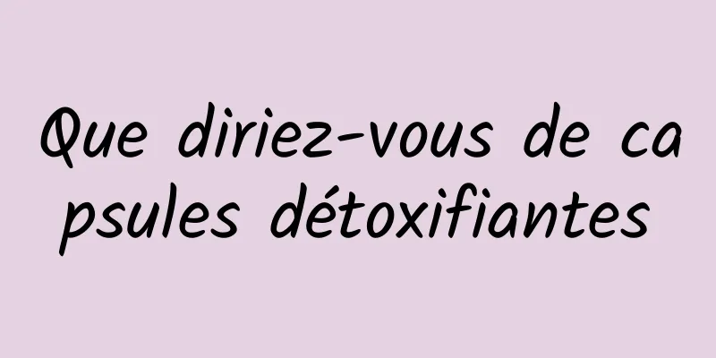 Que diriez-vous de capsules détoxifiantes