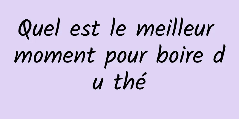 Quel est le meilleur moment pour boire du thé