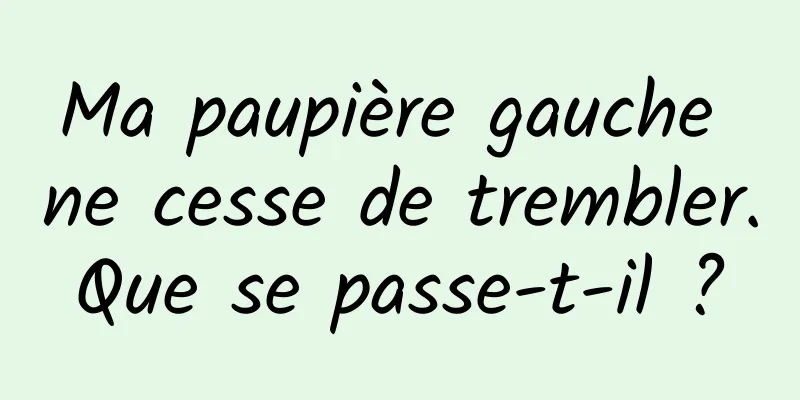 Ma paupière gauche ne cesse de trembler. Que se passe-t-il ? 