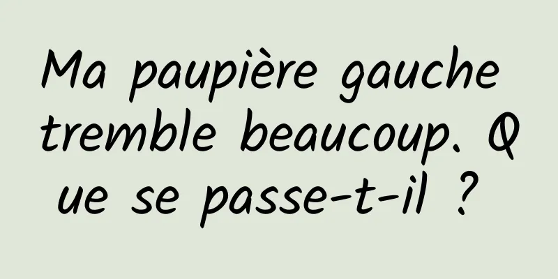 Ma paupière gauche tremble beaucoup. Que se passe-t-il ? 