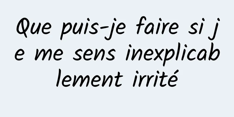 Que puis-je faire si je me sens inexplicablement irrité