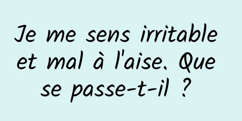 Je me sens irritable et mal à l'aise. Que se passe-t-il ? 