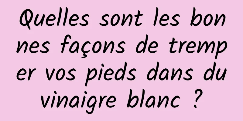 Quelles sont les bonnes façons de tremper vos pieds dans du vinaigre blanc ? 