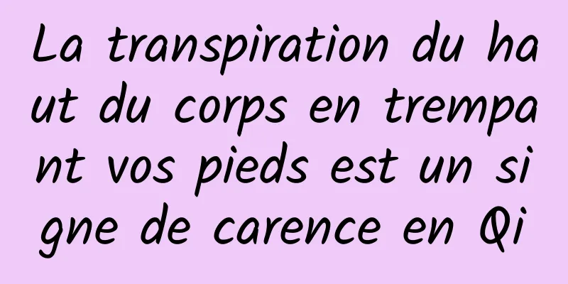 ​La transpiration du haut du corps en trempant vos pieds est un signe de carence en Qi