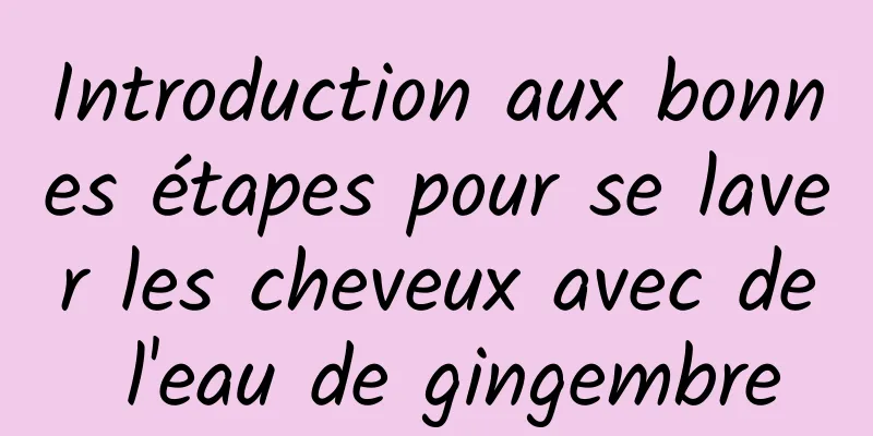 ​Introduction aux bonnes étapes pour se laver les cheveux avec de l'eau de gingembre