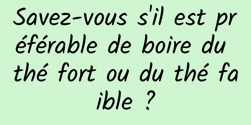 Savez-vous s'il est préférable de boire du thé fort ou du thé faible ?