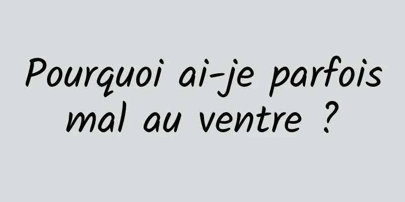 Pourquoi ai-je parfois mal au ventre ? 