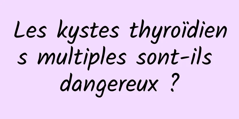 Les kystes thyroïdiens multiples sont-ils dangereux ?