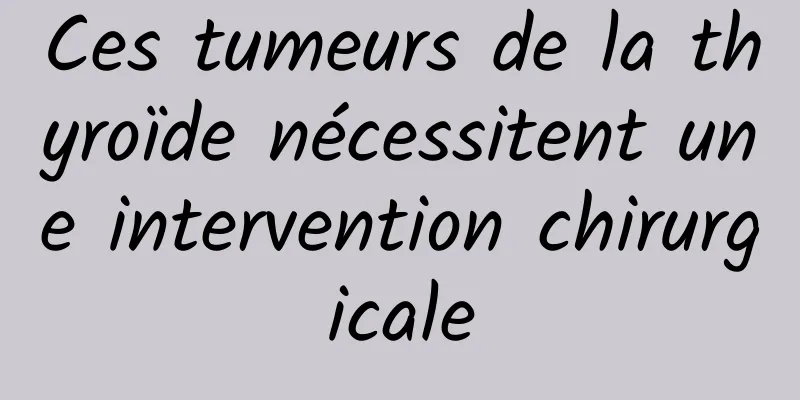 Ces tumeurs de la thyroïde nécessitent une intervention chirurgicale