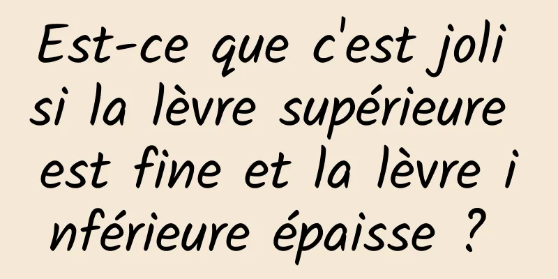 Est-ce que c'est joli si la lèvre supérieure est fine et la lèvre inférieure épaisse ? 