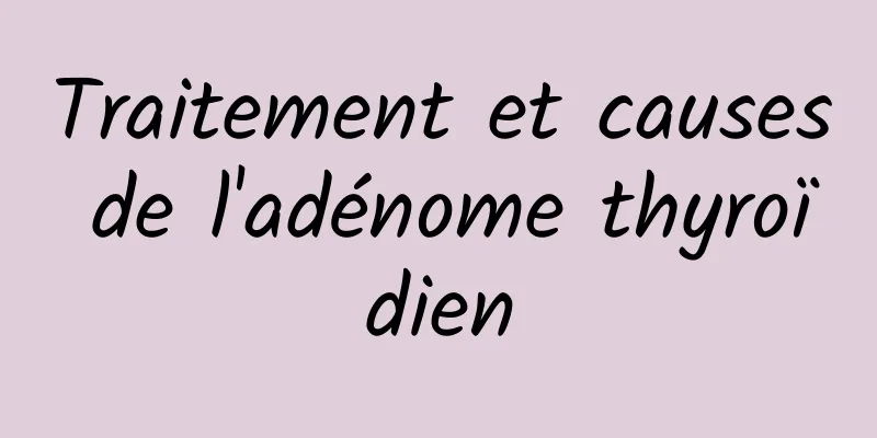 Traitement et causes de l'adénome thyroïdien