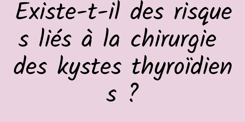 Existe-t-il des risques liés à la chirurgie des kystes thyroïdiens ?