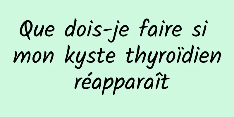 Que dois-je faire si mon kyste thyroïdien réapparaît