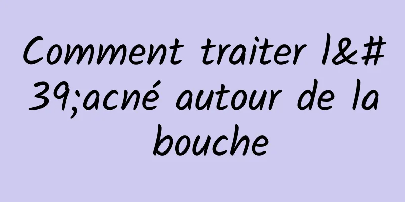 Comment traiter l'acné autour de la bouche