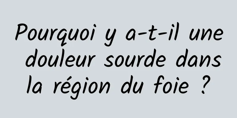 Pourquoi y a-t-il une douleur sourde dans la région du foie ? 