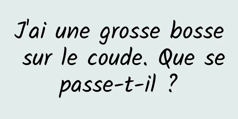 J'ai une grosse bosse sur le coude. Que se passe-t-il ? 