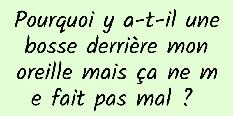 Pourquoi y a-t-il une bosse derrière mon oreille mais ça ne me fait pas mal ? 