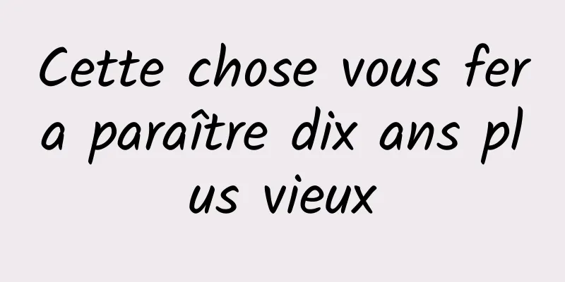 Cette chose vous fera paraître dix ans plus vieux