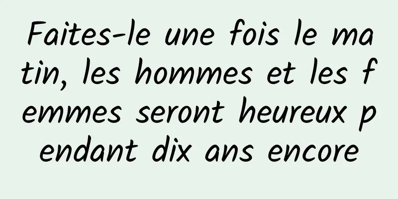 Faites-le une fois le matin, les hommes et les femmes seront heureux pendant dix ans encore