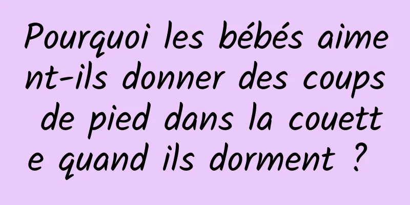 Pourquoi les bébés aiment-ils donner des coups de pied dans la couette quand ils dorment ? 