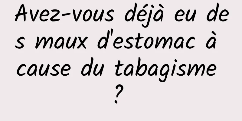 Avez-vous déjà eu des maux d'estomac à cause du tabagisme ? 