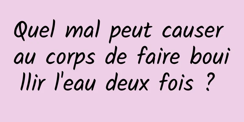 Quel mal peut causer au corps de faire bouillir l'eau deux fois ? 