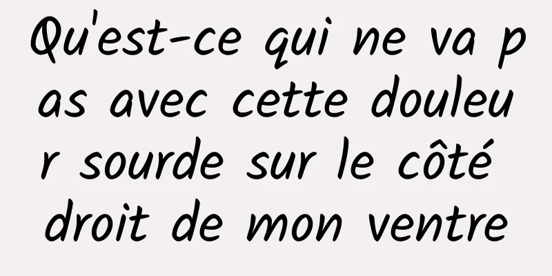 Qu'est-ce qui ne va pas avec cette douleur sourde sur le côté droit de mon ventre