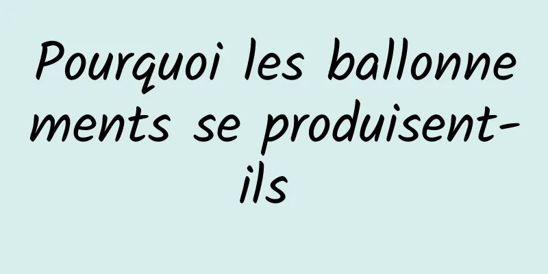 Pourquoi les ballonnements se produisent-ils 