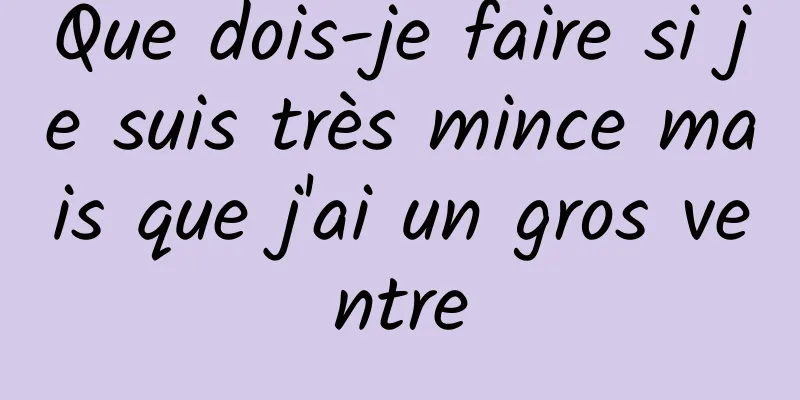 Que dois-je faire si je suis très mince mais que j'ai un gros ventre