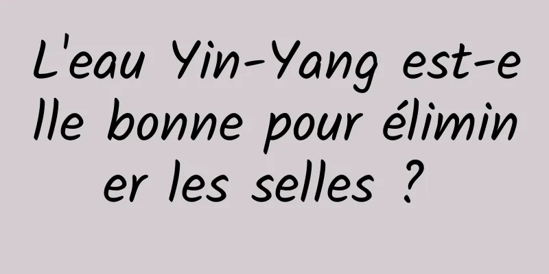 L'eau Yin-Yang est-elle bonne pour éliminer les selles ? 