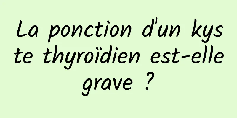 La ponction d'un kyste thyroïdien est-elle grave ? 