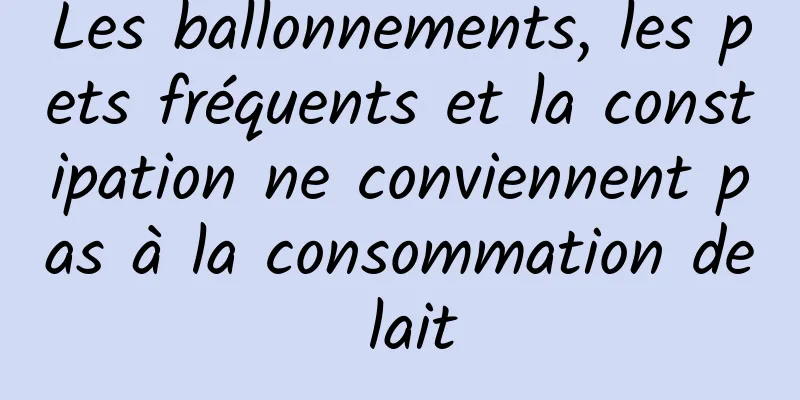 Les ballonnements, les pets fréquents et la constipation ne conviennent pas à la consommation de lait