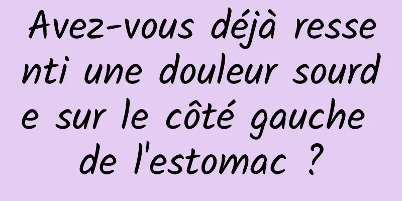 Avez-vous déjà ressenti une douleur sourde sur le côté gauche de l'estomac ?