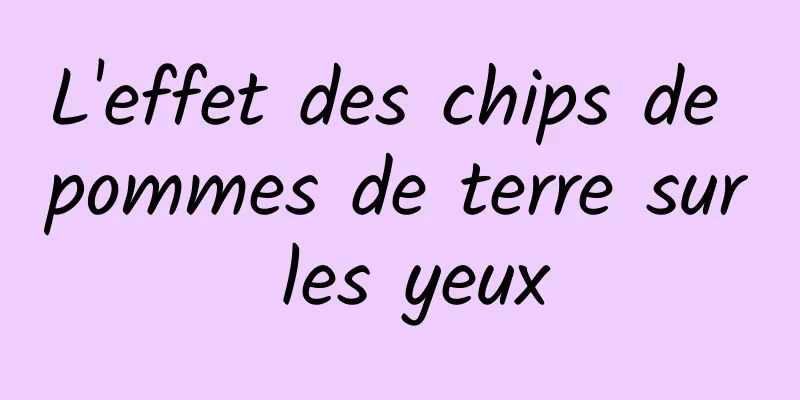 ​L'effet des chips de pommes de terre sur les yeux