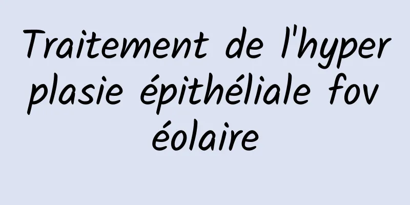 Traitement de l'hyperplasie épithéliale fovéolaire