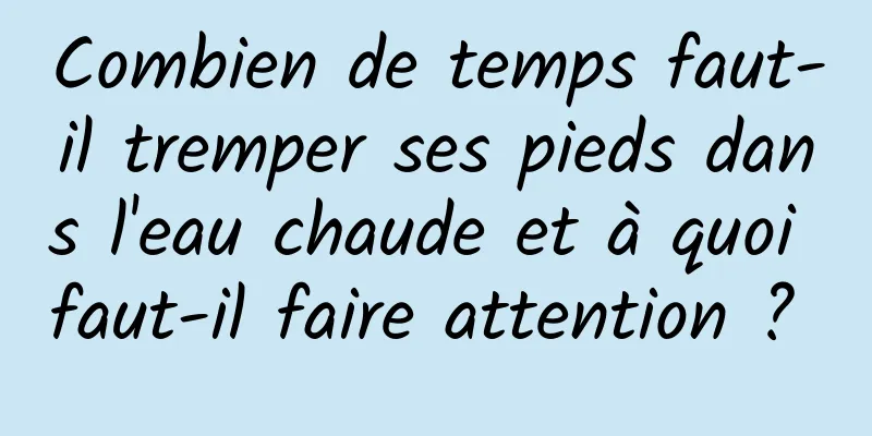 Combien de temps faut-il tremper ses pieds dans l'eau chaude et à quoi faut-il faire attention ? 