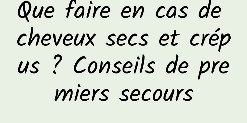 Que faire en cas de cheveux secs et crépus ? Conseils de premiers secours