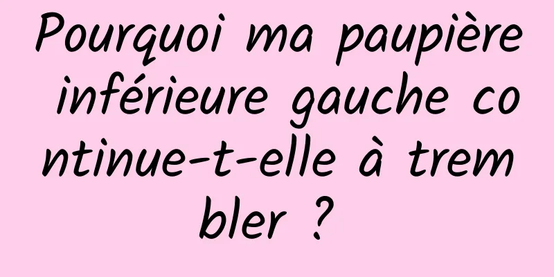 Pourquoi ma paupière inférieure gauche continue-t-elle à trembler ? 