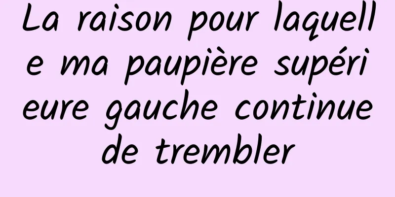 La raison pour laquelle ma paupière supérieure gauche continue de trembler 