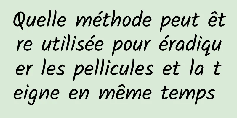 Quelle méthode peut être utilisée pour éradiquer les pellicules et la teigne en même temps 