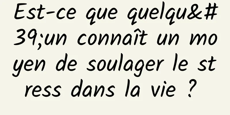 Est-ce que quelqu'un connaît un moyen de soulager le stress dans la vie ? 