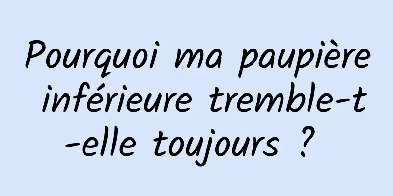 Pourquoi ma paupière inférieure tremble-t-elle toujours ? 